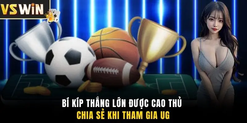 Bí kíp thắng lớn được cao thủ chia sẻ khi tham gia UG