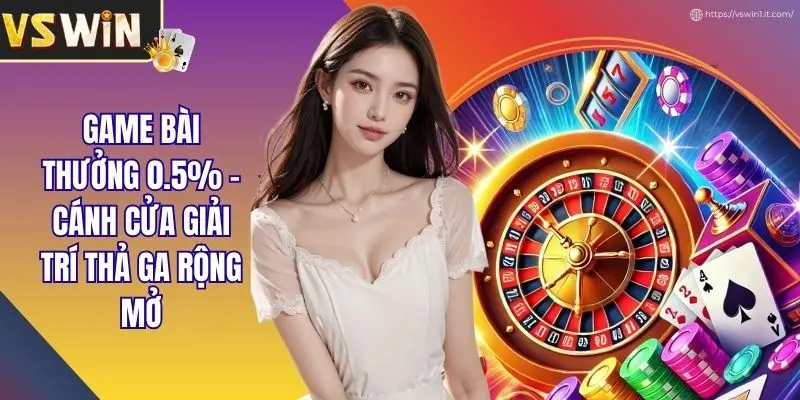 Game Bài Thưởng 0.5% - Cánh Cửa Giải Trí Thả Ga Rộng Mở